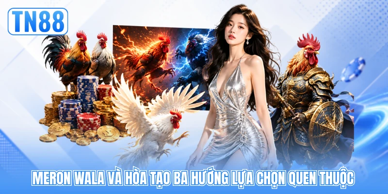 Meron Wala và hòa tạo ba hướng lựa chọn quen thuộc